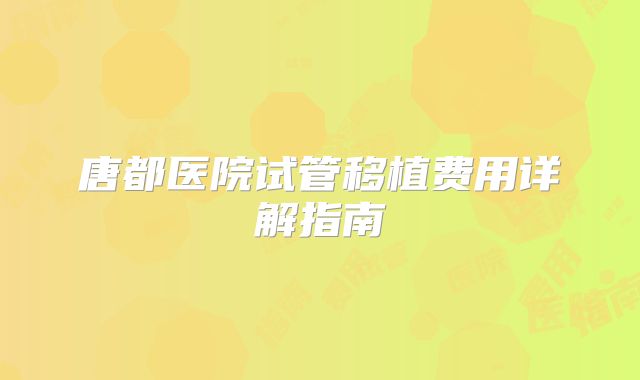 唐都医院试管移植费用详解指南