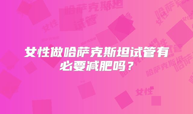 女性做哈萨克斯坦试管有必要减肥吗?