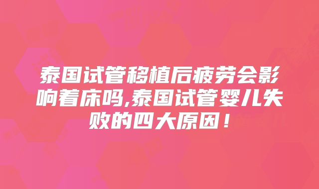 泰国试管移植后疲劳会影响着床吗,泰国试管婴儿失败的四大原因!