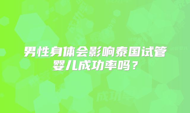 男性身体会影响泰国试管婴儿成功率吗？