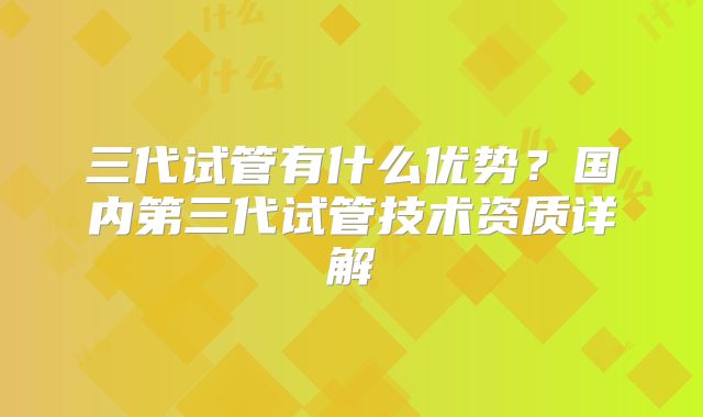 三代试管有什么优势?国内第三代试管技术资质详解