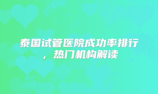泰国试管医院成功率排行，热门机构解读