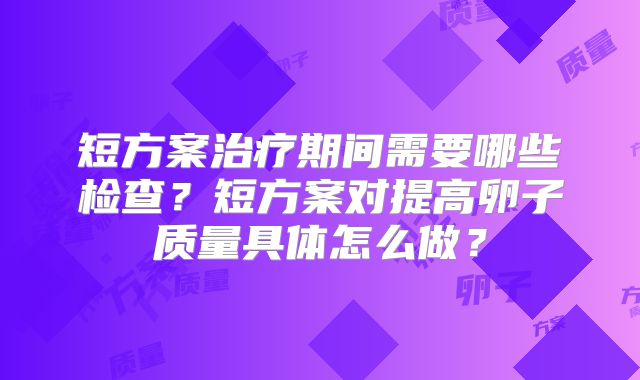 短方案治疗期间需要哪些检查？短方案对提高卵子质量具体怎么做？