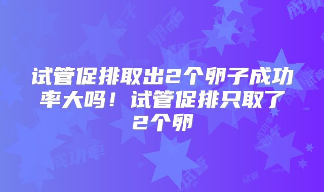 试管促排取出2个卵子成功率大吗！试管促排只取了2个卵