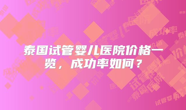 泰国试管婴儿医院价格一览，成功率如何？
