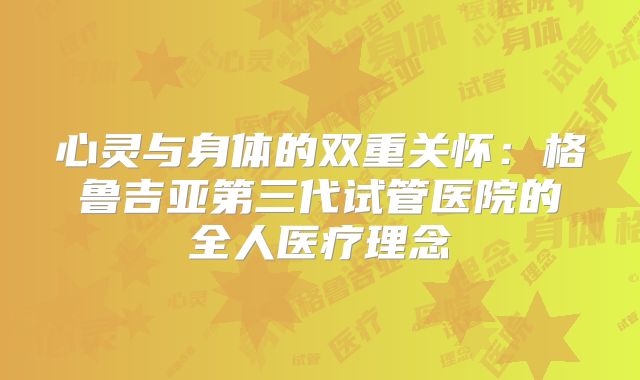 心灵与身体的双重关怀:格鲁吉亚第三代试管医院的全人医疗理念