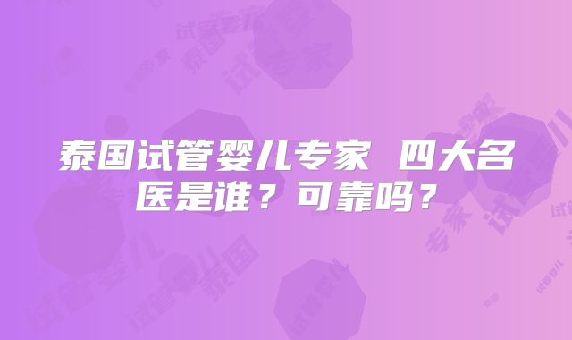 泰国试管婴儿专家 四大名医是谁?可靠吗?