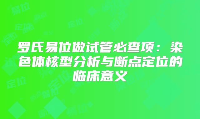 罗氏易位做试管必查项:染色体核型分析与断点定位的临床意义