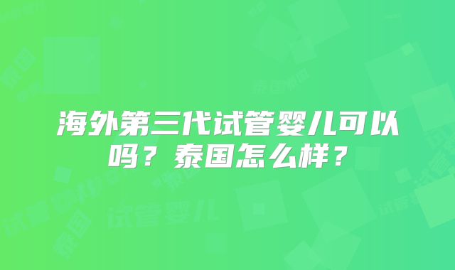 海外第三代试管婴儿可以吗?泰国怎么样?