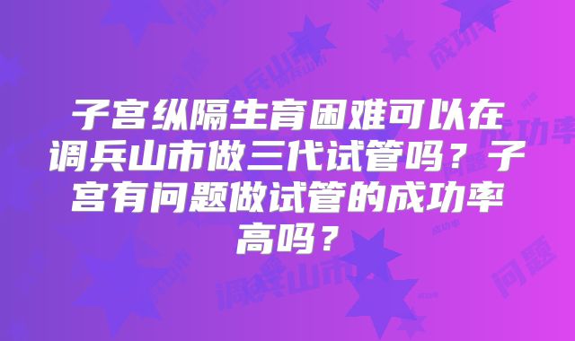 子宫纵隔生育困难可以在调兵山市做三代试管吗？子宫有问题做试管的成功率高吗？