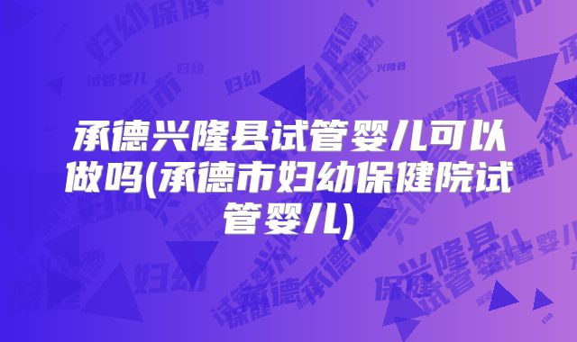 承德兴隆县试管婴儿可以做吗(承德市妇幼保健院试管婴儿)