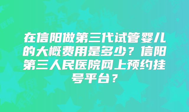 在信阳做第三代试管婴儿的大概费用是多少?信阳第三人民医院网上预约挂号平台?