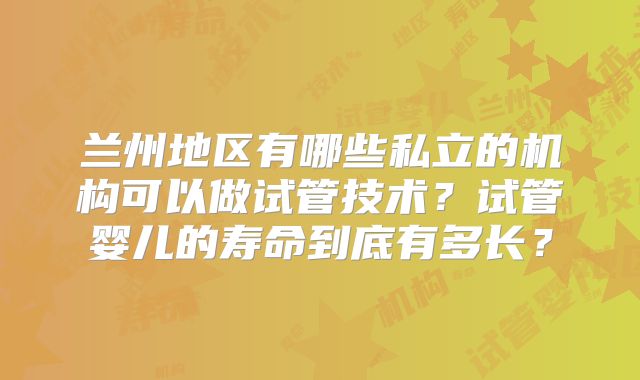 兰州地区有哪些私立的机构可以做试管技术?试管婴儿的寿命到底有多长?
