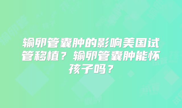 输卵管囊肿的影响美国试管移植?输卵管囊肿能怀孩子吗?