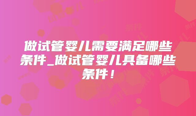 做试管婴儿需要满足哪些条件_做试管婴儿具备哪些条件!