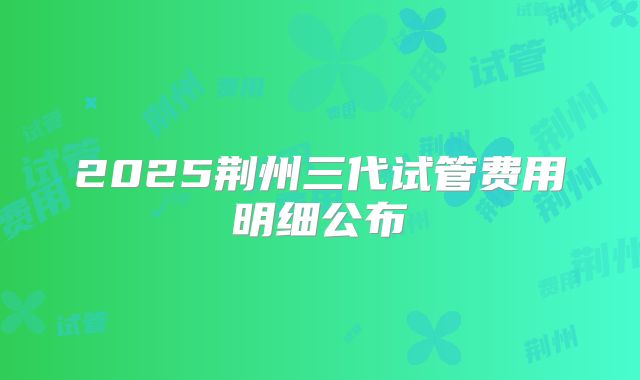2025荆州三代试管费用明细公布