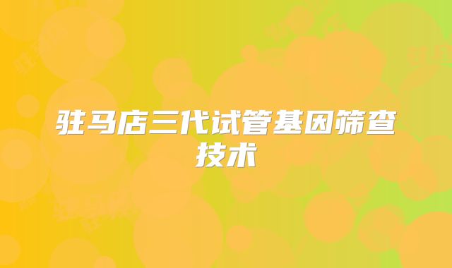 驻马店三代试管基因筛查技术