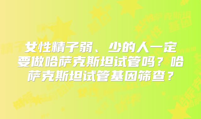 女性精子弱、少的人一定要做哈萨克斯坦试管吗?哈萨克斯坦试管基因筛查?