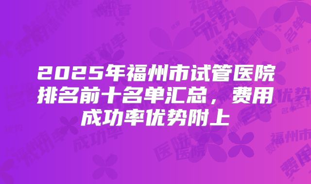 2025年福州市试管医院排名前十名单汇总，费用成功率优势附上