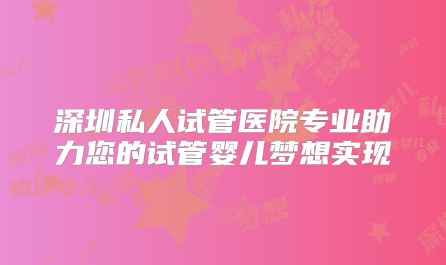 深圳私人试管医院专业助力您的试管婴儿梦想实现