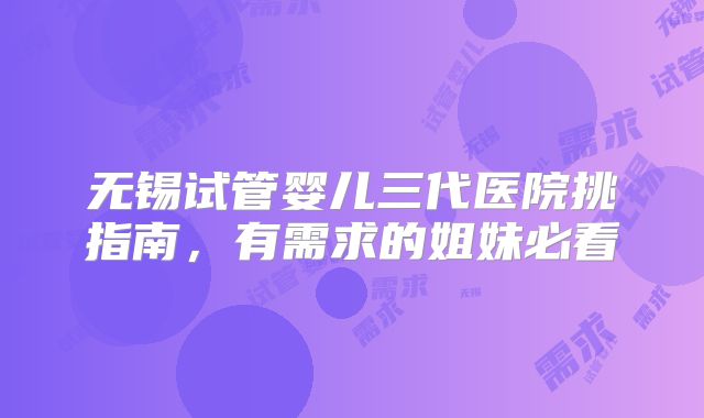无锡试管婴儿三代医院挑指南，有需求的姐妹必看