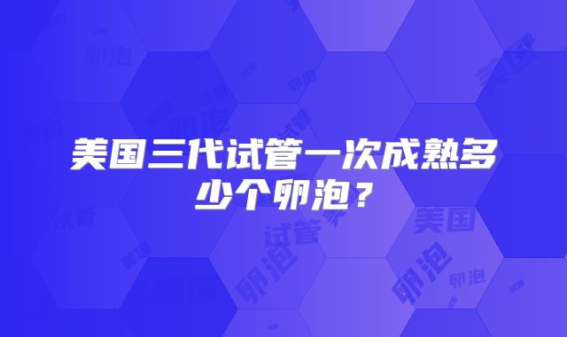 美国三代试管一次成熟多少个卵泡？