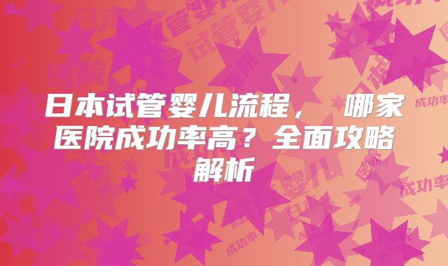 日本试管婴儿流程, 哪家医院成功率高?全面攻略解析