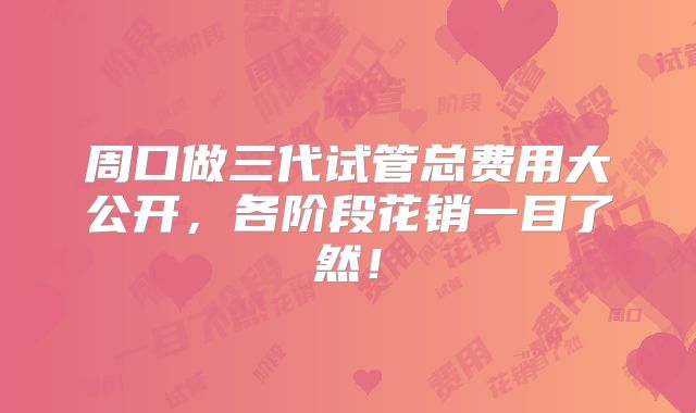 周口做三代试管总费用大公开,各阶段花销一目了然!