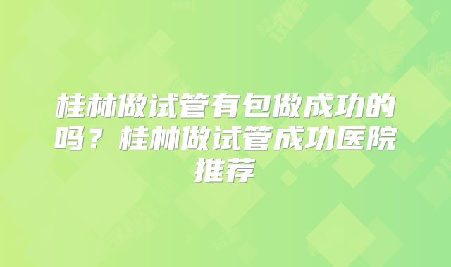 桂林做试管有包做成功的吗?桂林做试管成功医院推荐