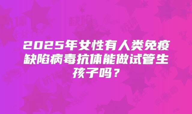 2025年女性有人类免疫缺陷病毒抗体能做试管生孩子吗？