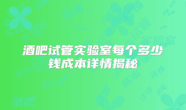 酒吧试管实验室每个多少钱成本详情揭秘