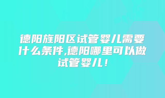 德阳旌阳区试管婴儿需要什么条件,德阳哪里可以做试管婴儿!