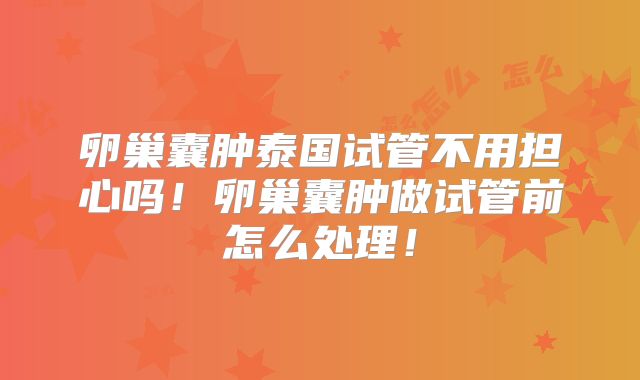 卵巢囊肿泰国试管不用担心吗！卵巢囊肿做试管前怎么处理！