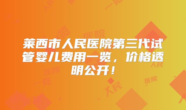 莱西市人民医院第三代试管婴儿费用一览,价格透明公开!