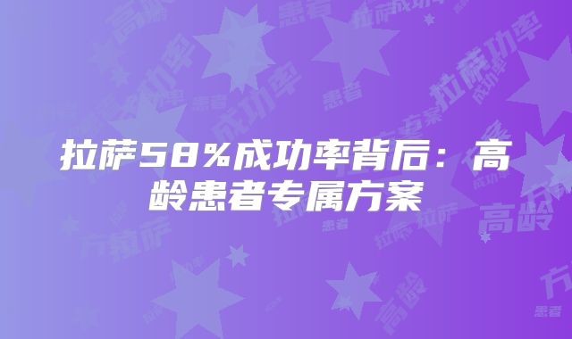 拉萨58%成功率背后：高龄患者专属方案