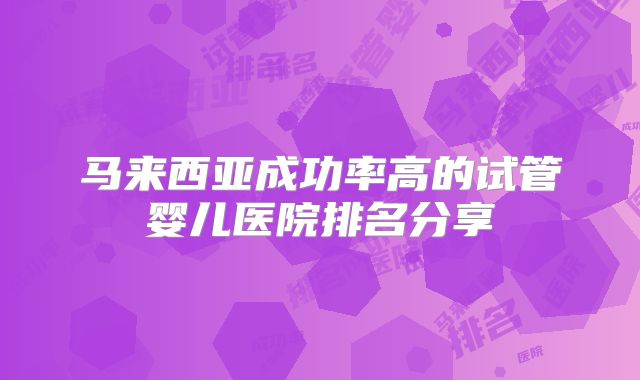 马来西亚成功率高的试管婴儿医院排名分享