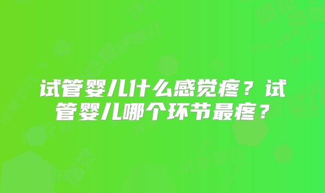 试管婴儿什么感觉疼?试管婴儿哪个环节最疼?