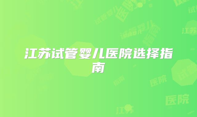 江苏试管婴儿医院选择指南