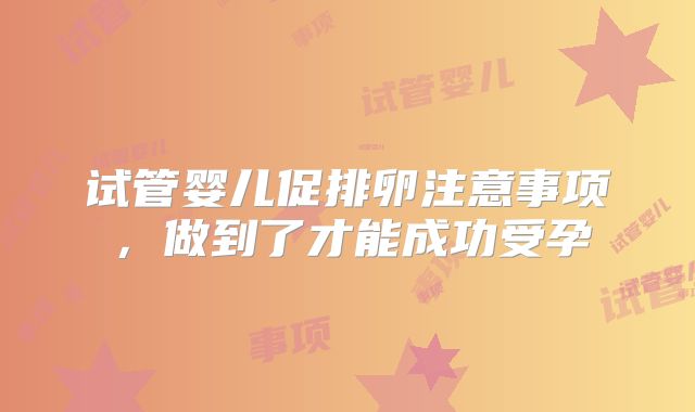 试管婴儿促排卵注意事项，做到了才能成功受孕