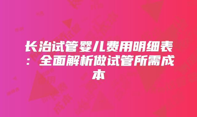 长治试管婴儿费用明细表:全面解析做试管所需成本