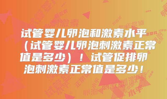 试管婴儿卵泡和激素水平(试管婴儿卵泡刺激素正常值是多少)!试管促排卵泡刺激素正常值是多少!