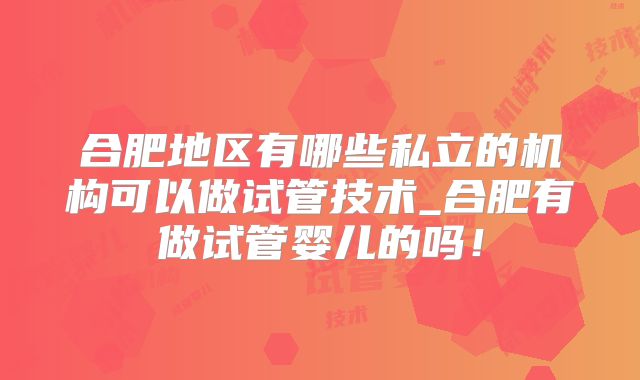 合肥地区有哪些私立的机构可以做试管技术_合肥有做试管婴儿的吗!