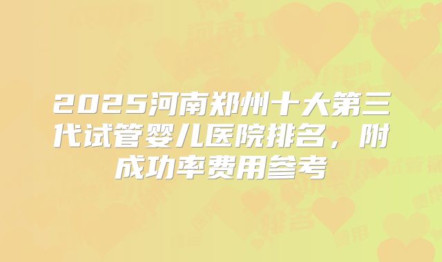 2025河南郑州十大第三代试管婴儿医院排名，附成功率费用参考
