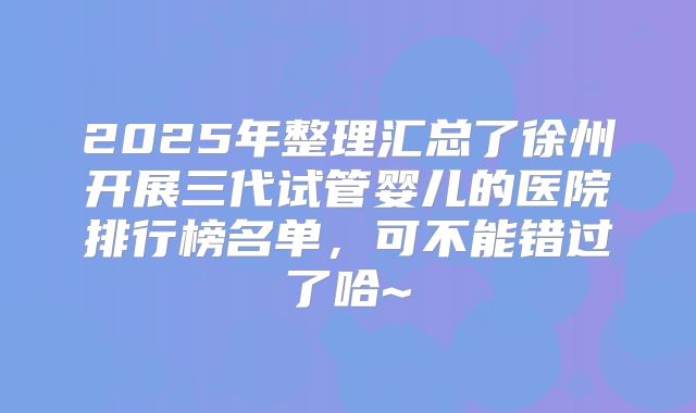 2025年整理汇总了徐州开展三代试管婴儿的医院排行榜名单，可不能错过了哈~