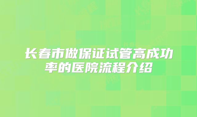 长春市做保证试管高成功率的医院流程介绍