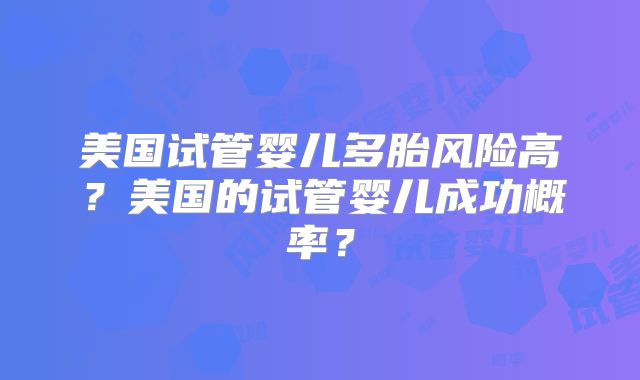 美国试管婴儿多胎风险高?美国的试管婴儿成功概率?
