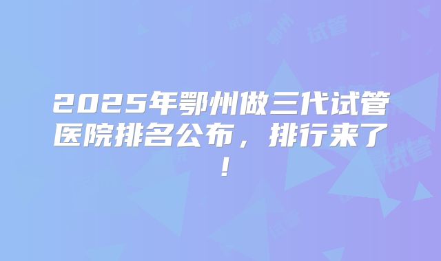 2025年鄂州做三代试管医院排名公布,排行来了!
