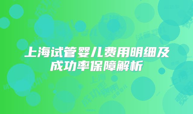 上海试管婴儿费用明细及成功率保障解析