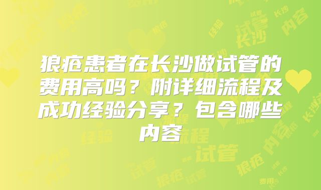 狼疮患者在长沙做试管的费用高吗?附详细流程及成功经验分享?包含哪些内容