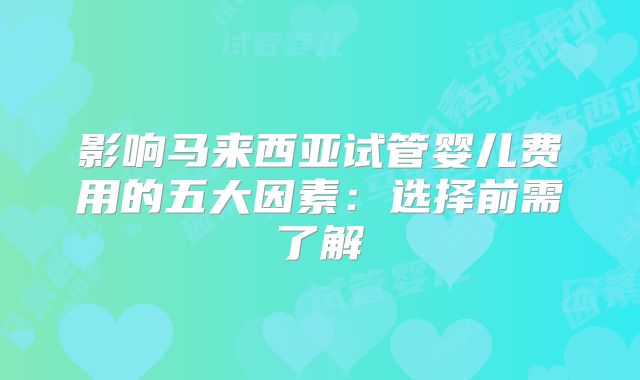 影响马来西亚试管婴儿费用的五大因素:选择前需了解